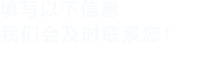 填寫(xiě)以下信息，我們會(huì)在第一時(shí)間聯(lián)系您！